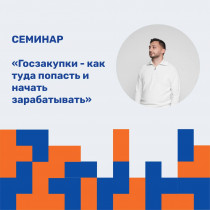 СЕМИНАР «ГОСЗАКУПКИ - КАК ТУДА ПОПАСТЬ И НАЧАТЬ ЗАРАБАТЫВАТЬ»