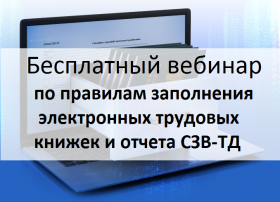 Бесплатный вебинар: «Электронные трудовые книжки. Разъяснение порядка и правильности заполнения   ежемесячного отчета СЗВ-ТД»